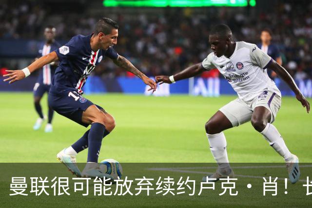 曼联很可能放弃续约卢克·肖！长期考察铁闸却没看上，或免费签一人